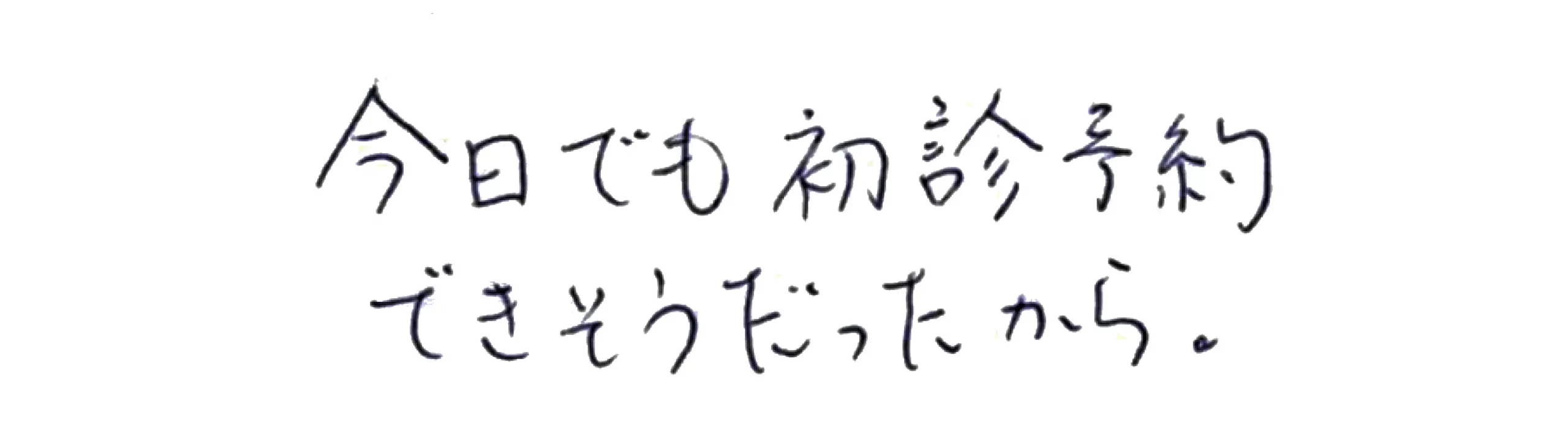 今日でも初診予約できそうだったから。