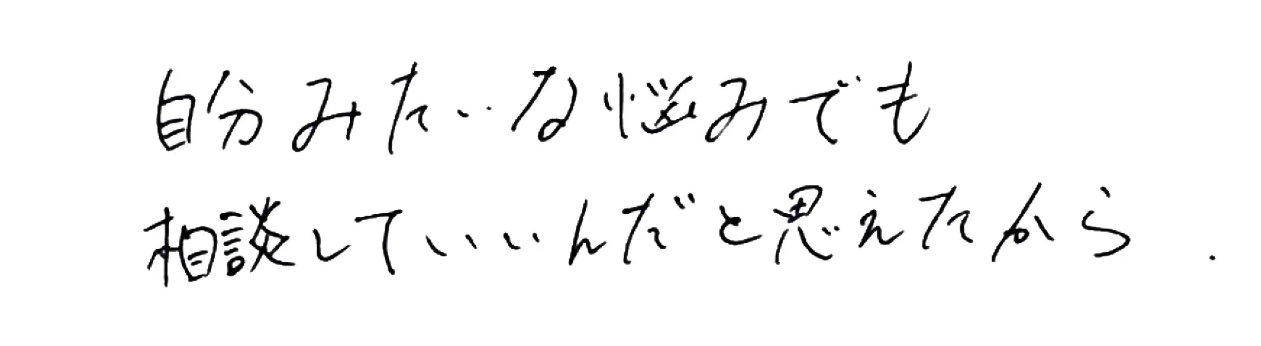 自分みたいな悩みでも相談していいんだと思えたから。